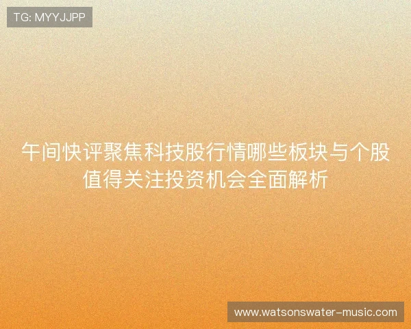 午间快评聚焦科技股行情哪些板块与个股值得关注投资机会全面解析
